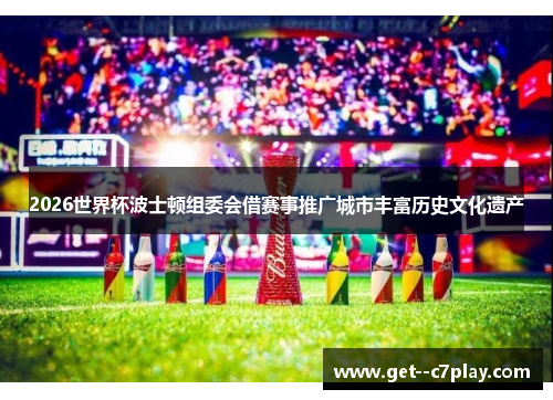 2026世界杯波士顿组委会借赛事推广城市丰富历史文化遗产