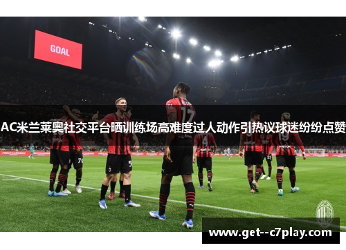 AC米兰莱奥社交平台晒训练场高难度过人动作引热议球迷纷纷点赞