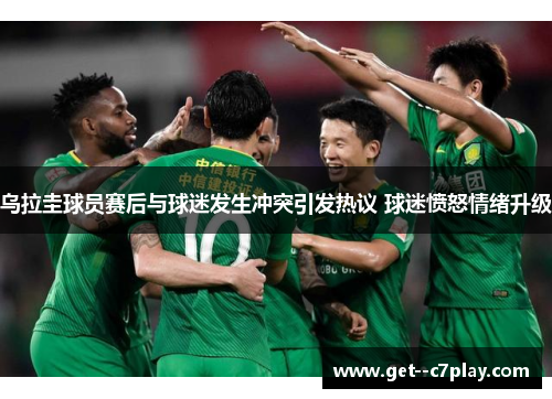 乌拉圭球员赛后与球迷发生冲突引发热议 球迷愤怒情绪升级