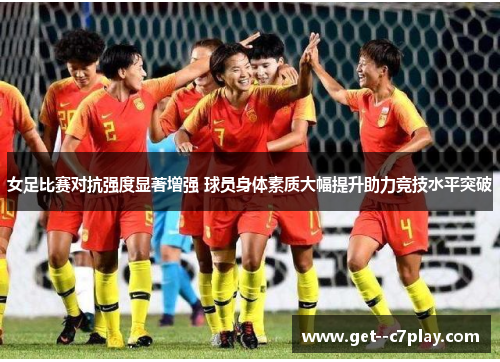 女足比赛对抗强度显著增强 球员身体素质大幅提升助力竞技水平突破