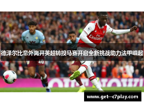 德泽尔比意外离开英超转投马赛开启全新挑战助力法甲崛起